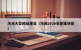 太康河间大型网站建设（河间2020年新建项目）