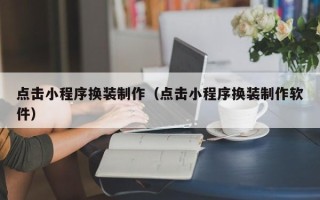 太康点击小程序换装制作（点击小程序换装制作软件）