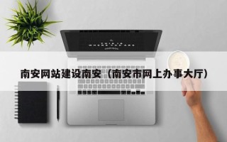 太康南安网站建设南安（南安市网上办事大厅）