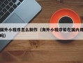 太康国外小程序怎么制作（海外小程序能在国内用吗）