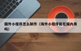 太康国外小程序怎么制作（海外小程序能在国内用吗）