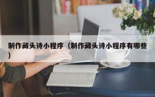 太康制作藏头诗小程序（制作藏头诗小程序有哪些）
