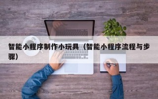太康智能小程序制作小玩具（智能小程序流程与步骤）