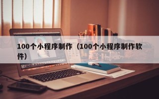 太康100个小程序制作（100个小程序制作软件）